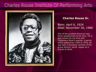 Charles Rouse Sr.
Born: April 6, 1924
Died: November 30, 1988
One of the greatest American jazz
tenor saxophonists of his time. He is
best known for his time with
Thelonious Monk’s quartet, a period
which lasted from 1959 to 1970. He
was later a founding member of the
group Sphere, which began as a
tribute to Monk.

1

Copyright © 2007 All Rights Reserved. L.A.Creations artwork is not to be copied, printed, or duplicated by anyone other than the artist; Lee Alston.

 