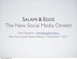 SALAMI & EGOS
          The New Social Media Omelet
                       Neil Glassman • WhizBangPowWow
                 New York Social Media Meetup • November 7, 2011




Tuesday, November 8, 2011
 