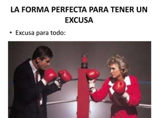 LA FORMA PERFECTA PARA TENER UN
            EXCUSA
• Excusa para todo:
 