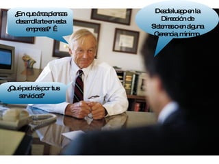 ¿En que área piensas desarrollarte en esta empresa?"   ¿Qué pedirás por tus servicios?"  Desde luego en la Dirección de Sistemas o en alguna Gerencia, mínimo, no?   