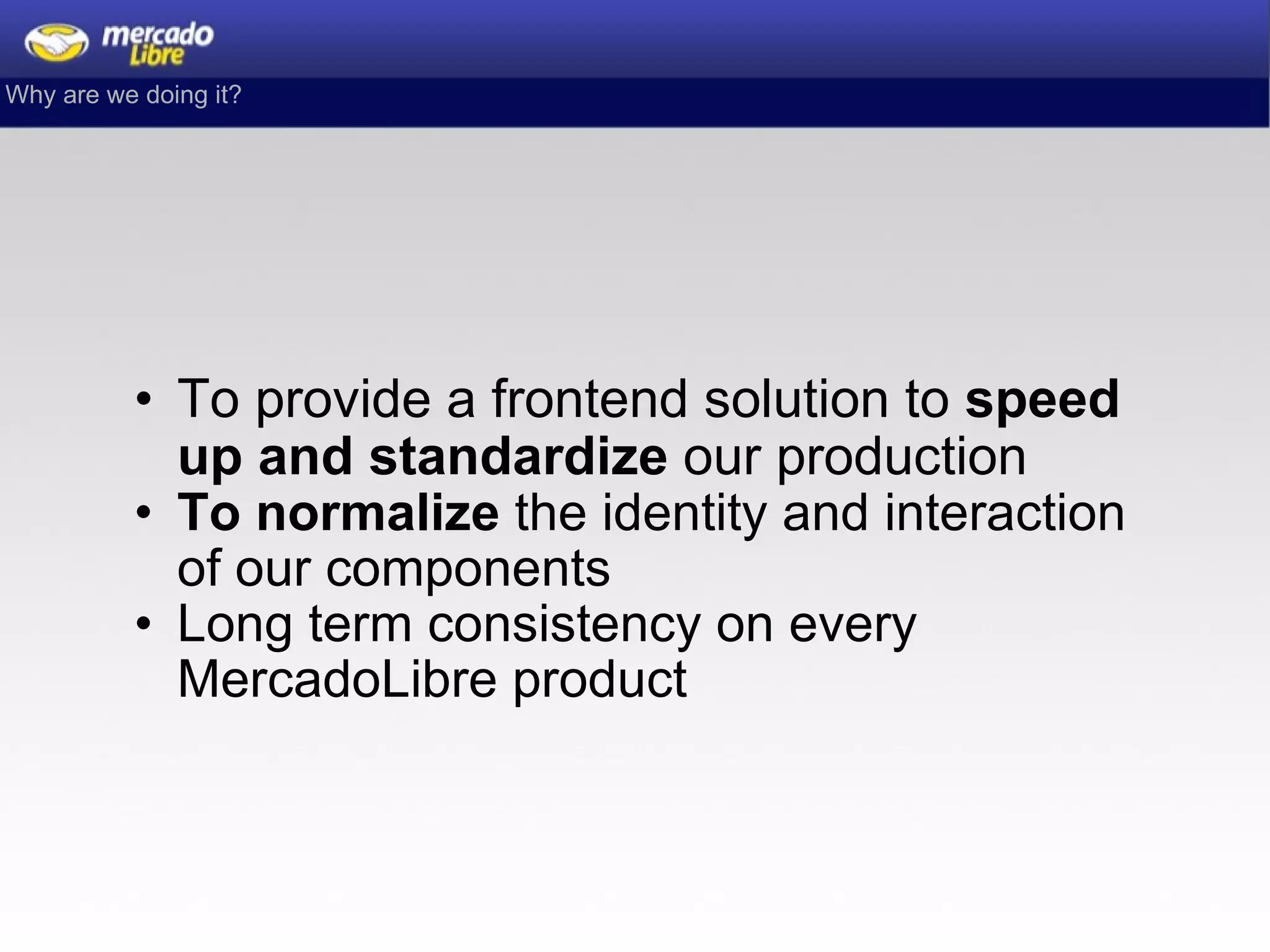 To provide a frontend solution to  speed up and standardize  our production  To normalize  the identity and interaction of our components Long term consistency on every MercadoLibre product Why are we doing it? 