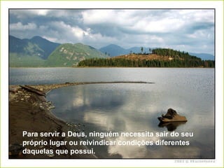Para servir a Deus, ninguém necessita sair do seu próprio lugar ou reivindicar condições diferentes daquelas que possui. 