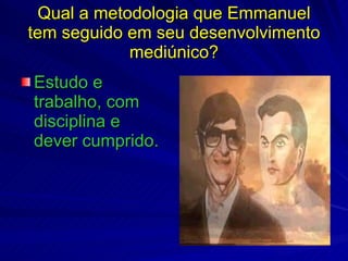 Qual a metodologia que Emmanuel
tem seguido em seu desenvolvimento
            mediúnico?
Estudo e
trabalho, com
disciplina e
dever cumprido.
 