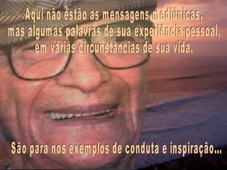 Aqui não estão as mensagens mediúnicas,  mas algumas palavras de sua experiência pessoal,  em várias circunstâncias de sua vida. São para nós exemplos de conduta e inspiração... 