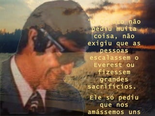 “ O Cristo não pediu muita coisa, não exigiu que as pessoas escalassem o Everest ou fizessem grandes sacrifícios.  Ele só pediu que nos amássemos uns aos outros.” 