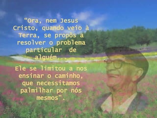 “ Ora, nem Jesus Cristo, quando veio à Terra, se propôs a resolver o problema particular  de alguém... Ele se limitou a nos ensinar o caminho, que necessitamos palmilhar por nós mesmos”. 
