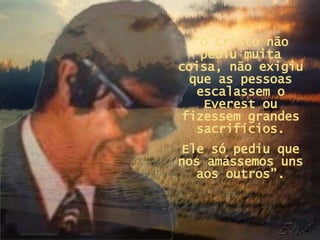 “ O Cristo não pediu muita coisa, não exigiu que as pessoas escalassem o Everest ou fizessem grandes sacrifícios. Ele só pediu que nos amássemos uns aos outros”. 