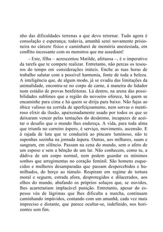 nho das dificuldades terrenas a que devo retornar. Tudo agora é
consolação e esperança; todavia, amanhã serei novamente prisio-
neira no cárcere físico e caminharei de memória anestesiada, em
conflito incessante com os monstros que me assediam!
– Este, filha – acrescentou Matilde, afetuosa –, é o imperativo
da tarefa que te compete realizar. Entretanto, não percas os tesou-
ros do tempo em considerações inúteis. Enche as tuas horas de
trabalho salutar com a possível harmonia, fonte de toda a beleza.
A inteligência que, de algum modo, já se evadiu das limitações da
animalidade, encontra-se no corpo de carne, à maneira do lidador
num estádio de provas benfeitoras. Lá dentro, na arena das possi-
bilidades sublimes que a região do nevoeiro oferece, há quem se
encaminhe para cima e há quem se dirija para baixo. Não fujas ao
óbice valioso na corrida de aperfeiçoamento, nem sorvas o menti-
roso elixir da ilusão, apaixonadamente usado por todos os que se
deixaram vencer pelas tentações do desânimo, incapazes de acei-
tar o desafio que o mundo lhes endereça. A vida, para toda alma
que triunfa no carreiro áspero, é serviço, movimento, ascensão. E
à rajada de luta que te conduzirá ao píncaro luminoso, não te
suponhas sozinha na jornada áspera. Outras, aos milhares, suam e
sangram, em silêncio. Passam na cena do mundo, sem o afeto de
um esposo e sem a bênção de um lar. Não conhecem, como tu, a
dádiva de um corpo normal, nem podem guardar os mínimos
sonhos que arregimentas no coração feminil. São homens esque-
cidos e mulheres desamparadas que passam despercebidos e hu-
milhados, do berço ao túmulo. Respiram em regime de tortura
moral e seguem, estrada afora, desprotegidos e dilacerados, aos
olhos do mundo, abafando os próprios soluços que, se ouvidos,
lhes acarretariam implacável punição. Entretanto, apesar do es-
pesso véu de lágrimas que lhes dificulta a marcha, continuam
caminhando impávidos, contando com um amanhã, cada vez mais
impreciso e distante, que parece ocultar-se, indefinido, nos hori-
zontes sem fim.
 