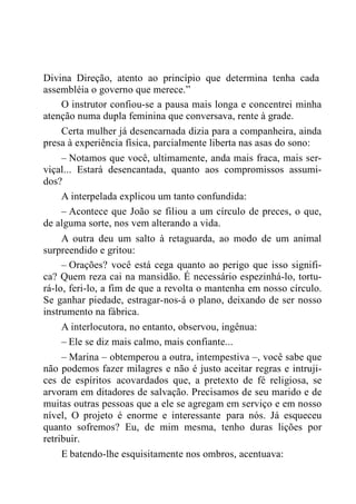 Divina Direção, atento ao princípio que determina tenha cada
assembléia o governo que merece.”
O instrutor confiou-se a pausa mais longa e concentrei minha
atenção numa dupla feminina que conversava, rente à grade.
Certa mulher já desencarnada dizia para a companheira, ainda
presa à experiência física, parcialmente liberta nas asas do sono:
– Notamos que você, ultimamente, anda mais fraca, mais ser-
viçal... Estará desencantada, quanto aos compromissos assumi-
dos?
A interpelada explicou um tanto confundida:
– Acontece que João se filiou a um círculo de preces, o que,
de alguma sorte, nos vem alterando a vida.
A outra deu um salto à retaguarda, ao modo de um animal
surpreendido e gritou:
– Orações? você está cega quanto ao perigo que isso signifi-
ca? Quem reza cai na mansidão. É necessário espezinhá-lo, tortu-
rá-lo, feri-lo, a fim de que a revolta o mantenha em nosso círculo.
Se ganhar piedade, estragar-nos-á o plano, deixando de ser nosso
instrumento na fábrica.
A interlocutora, no entanto, observou, ingênua:
– Ele se diz mais calmo, mais confiante...
– Marina – obtemperou a outra, intempestiva –, você sabe que
não podemos fazer milagres e não é justo aceitar regras e intruji-
ces de espíritos acovardados que, a pretexto de fé religiosa, se
arvoram em ditadores de salvação. Precisamos de seu marido e de
muitas outras pessoas que a ele se agregam em serviço e em nosso
nível, O projeto é enorme e interessante para nós. Já esqueceu
quanto sofremos? Eu, de mim mesma, tenho duras lições por
retribuir.
E batendo-lhe esquisitamente nos ombros, acentuava:
 