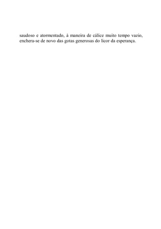 saudoso e atormentado, à maneira de cálice muito tempo vazio,
enchera-se de novo das gotas generosas do licor da esperança.
 