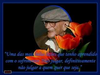 “Uma das mais belas lições que tenho aprendido
 com o sofrimento: Não julgar, definitivamente
       não julgar a quem quer que seja.”
 