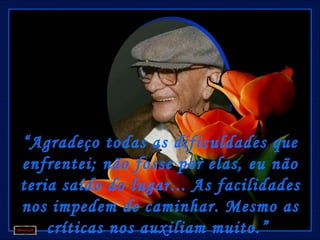 “ Agradeço todas as dificuldades que
enfrentei; não fosse por elas, eu não
teria saído do lugar... As facilidades
nos impedem de caminhar. Mesmo as
    críticas nos auxiliam muito.”
 