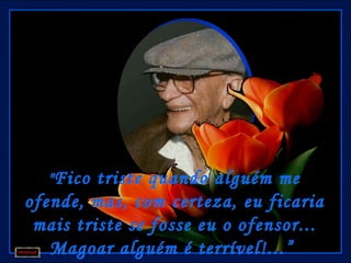 " Fico triste quando alguém me
ofende, mas, com certeza, eu ficaria
 mais triste se fosse eu o ofensor...
   Magoar alguém é terrível!...”
 