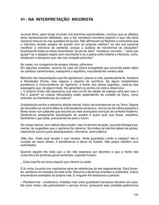 41 - NA INTERPRETAÇÃO RIGORISTA


Juvenal Silva, após longa incursão nos domínios espiritualistas, concluiu que as aflições
alma representavam fatalidade, que a dor constituía inevitável espinho e que não seria
razoável imiscuir-se nas questões de auxílio. Não afirmavam os filósofos e instrutores que
o indivíduo recebe sempre de acordo com os próprios méritos? se não era possível
modificar a estrutura da semente, porque a audácia de transformar as situações?
Examinando todas as teses doutrinárias “ao pé da, letra”, rematava, convicto: – “para que
ajudar? se o aleijado respira sem movimento e se o pobre sofre miséria e infortúnio, certo,
obedecem a desígnios que não nos compete perturbar”.

Às vezes, em companhia de amigos íntimos, pilheriava:
Em algumas ocasiões, recorria ao caso da víbora enregelada que socorrida pelas mãos
de caridoso caminhoneiro, readquirira o equilíbrio, inoculando-lhe veneno letal.

Retraído nas interpretações que lhe agradavam, passou a vida, paradoxalmente. Aceitava
a Revelação Divina, mas negava o espírito de sacrifício. Se algum companheiro
ponderava a inconveniência do rigorismo, à frente dos textos sagrados, valia-se das
passagens que, de algum modo, lhe garantiam os pontos de vista e observava:
– O próprio Cristo não asseverou que nem um fio de cabelo da cabeça cairá sem que o
Pai o queira? se nossas dificuldades estão dependendo da vontade de Deus, como
entender as interferências da criatura?

Cristalizando-se-lhe a estranha atitude mental, tratou de ensimesmar-se na Terra. Depois
de trancafiar-se na torre falsa do individualismo excessivo, cercou-se de cofres pesados e
flores leves num palacete que resumia os mais avançados serviços de conforto moderno.
Sentindo-se amplamente desobrigado de auxiliar a quem quer que fosse, amealhou
facilmente o que pôde, precavendo-se para o futuro.

No campo teórico, era notável discursador, mas no terreno da ação, Juvenal entregara-se,
inerme, às sugestões que o egoísmo lhe oferecia. Se irmãos de luta lhe batiam às portas,
implorando socorro para desamparados, informava, semi-colérico:

-Não dou. Cada qual recebe o que merece. Onde guardarão vocês a cabeça? Isto é
invasão de seara alheia. A beneficência é dever do Estado. Não posso interferir com
autoridades.

Quando alguém lhe dizia que a dor não esperava por decretos e que a morte não
costumava ler portarias governamentais, explodia furioso:

_ Cada espírito se cerca daquilo que merece ou pede.

E lá vinha Juvenal com vastíssima série de referências às leis regenerativas. Para firmar-
se, estribava em estudos de toda sorte. Recorria a doutrinas orientais e ocidentais. Citava
enumeráveis exemplos da própria vida. E ninguém lhe deslocava o parecer.

– Perdoem-me – exclamava, irritadiço mas creio guardarem escassos deveres em casa.
De outro modo, não perturbariam o serviço divino, porquanto esta caridade pedinchona


                                                                                       106
 