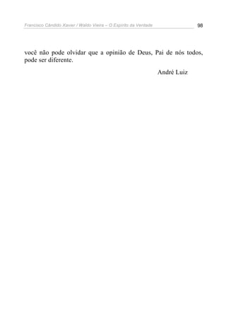 Francisco Cândido Xavier / Waldo Vieira – O Espírito da Verdade                98




você não pode olvidar que a opinião de Deus, Pai de nós todos,
pode ser diferente.
                                                                  André Luiz
 