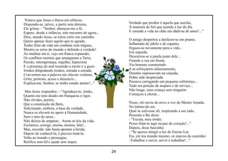 Notava que Jesus o fitava em silêncio,
Dispondo-se, talvez, a partir sem demora,                  Verdade que produz é aquela que auxilia,
Ele gritou: - "Senhor, abençoa-me a fé,                    À maneira do Sol que acende a luz do dia
Espero, desde a infância, este encontro de agora...        E estende a vida ao chão em dádivas de amor!..."
Dize, amado Jesus, se estou certo em caminho,
Quero apenas fazer aquilo que te agrade,                   O amigo despertou a desfazer-se em pranto,
Tenho feito da vida um combate sem tréguas,                Inflamado de júbilo e de espanto,
Mostro os erros do mundo e defendo a verdade!              Ergueu-se novamente para a vida...
Ao meditar em ti, vejo em franca expansão,                 Em seguida,
Os conflitos mortais que amarguram a Terra,                Descerrou-se a janela junto dele...
Paixão, intemperança, orgulho, hipocrisia                  Fitando a rua em frente,
E a presença do mal trazendo a morte e a guerra!...        Viu homens construindo
Irmãos dilapidando irmãos, estrada a estrada.              A se esforçarem afanosamente,
Convertem-me a palavra em chicote violento,                Doentes repousavam na calçada,
Grito, protesto, acuso e denuncio...                       Pobre mãe desprezada
Explica-me, Senhor, se tenho estado atento!..."            Passava carregando um pequeno enfermiço...
                                                           Tudo era petição de amparo e de serviço...
Mas Jesus respondeu: - "Agradeço-te, irmão,                Não longe, uma criança sem ninguém
Quanto me tens doado em franqueza e rigor,                 Começou a chorar...
Não olvides, porém,
Que a construção do Bem,                                   Nisso, ele ouviu de novo a voz do Mestre Amado,
Solicitando, embora, a base da verdade,                    No íntimo do ser,
Nunca se elevará no apoio à Humanidade,                    Qual se estivesse ali, respirando a seu lado,
Sem o teto do amor...                                      Presente a lhe dizer:
Não deixes de amparar... Anota as leis da vida,            - "Escuta, meu irmão,
Esclarece, corrige, ensina, mostra, fala!...               Posso falar-te aqui na paz do coração!..."
Mas, recorda: não basta apontar a ferida,                  Depois, disse baixinho:
Depois de conhecê-la, é preciso tratá-la.                  - "Se queres atingir a luz do Eterno Lar,
Volta ao mundo e prossegue,                                Eis, em teu mundo mesmo, os marcos do caminho:
Retifica sem fel e ajuda sem impor,                        -Trabalhar e servir, servir e trabalhar!..."

                                                      29
 