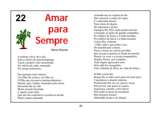 Amar
                                                   Achando-nos na véspera do dia
22                                                 Que marcaria o enlace do rapaz,
                                                   E a mãezinha doente
                                                   Num misto de alegria,

                   para                            De esperança e de paz
                                                   Entregou-lhe, feliz, tudo quanto possuía:
                                                   A fazenda, as ações de grande companhia,


                Sempre
                                                   Os créditos de banco e a linda moradia,
                                                   Os créditos de banco e a linda moradia,
                                                   A dizer-lhe, contente:
                                                   - Filho, tudo o que tenho é seu...
                                                   De amanhã para a frente,
                              Maria Dolores        Passo a morar no estreito pavilhão
                                                   Que seu pai construiu ao fundo da mansão.
A senhora viúva, dia a dia,                        Desejo ver você e a jovem companheira
Sob os efeitos de uma hemiplegia,                  Sempre felizes, sem cuidados...
Trazia a própria vida concentrada                  Toda alegria agora para mim
Na cadeira de rodas, manejada                      Será sabê-los sossegados,
Por amiga enfermeira.                              Ante a bênção de Deus, na visão do futuro...

Dos parentes mais íntimos                          O filho comovido
Um filho lhe restava, um filho só,                 Beijou-lhe as mãos num gesto de amor puro
O filho que ela amava enternecidamente...          E agradeceu a doação materna,
Marido, pais, irmãos, chamados pela morte,         Prometendo-lhe em voz macia e terna,
Deixaram-lhe na vida                               Pela jovem com quem se casaria
Muita emoção frustrada                             Segurança, carinho, convivência
E aquele moço forte                                Para todas as horas da existência
Que não lhe confortava a existência dorida,        Que desejava fossem
Muito embora abastada.                             Adornadas de paz e de alegria.


                                              35
 