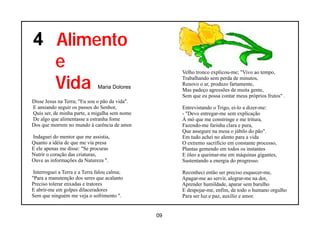 4 Alimento
  e                                                  Velho tronco explicou-me; "Vivo ao tempo,

  Vida                         Maria Dolores
                                                     Trabalhando sem perda de minutos,
                                                     Renovo o ar, produzo fartamente,
                                                     Mas padeço agressões de muita gente,
                                                     Sem que eu possa contar meus próprios frutos" .
Disse Jesus na Terra; "Eu sou o pão da vida".
E ansiando seguir os passos do Senhor,               Entrevistando o Trigo, ei-lo a dizer-me:
Quis ser, de minha parte, a migalha sem nome         - "Devo entregar-me sem explicação
De algo que alimentasse a estranha fome              Á mó que me constringe e me tritura,
Dos que morrem no mundo à carência de amor.          Fazendo-me farinha clara e pura,
                                                     Que assegure na mesa o júbilo do pão".
Indaguei do mentor que me assistia,                  Em tudo achei no alento para a vida
Quanto a idéia de que me via presa                   O extremo sacrifício em constante processo,
E ele apenas me disse: "Se procuras                  Plantas gemendo em todos os instantes
Nutrir o coração das criaturas,                      E óleo a queimar-me em máquinas gigantes,
Ouve as informações da Natureza ".                   Sustentando a energia do progresso.

 Interroguei a Terra e a Terra falou calma;          Reconheci então ser preciso esquecer-me,
"Para a manutenção dos seres que acalanto            Apagar-me ao servir, alegrar-me na dor,
Preciso tolerar enxadas e tratores                   Aprender humildade, aparar sem barulho
E abrir-me em golpes dilaceradores                   E despojar-me, enfim, de todo o humano orgulho
Sem que ninguém me veja o sofrimento ".              Para ser luz e paz, auxílio e amor.


                                                09
 