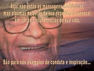 Aqui não estão as mensagens mediúnicas,  mas algumas palavras de sua experiência pessoal,  em várias circunstâncias de sua vida. São para nós exemplos de conduta e inspiração... 