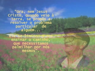 “ Ora, nem Jesus Cristo, quando veio à Terra, se propôs a resolver o problema particular  de alguém... Ele se limitou a nos ensinar o caminho, que necessitamos palmilhar por nós mesmos”. 