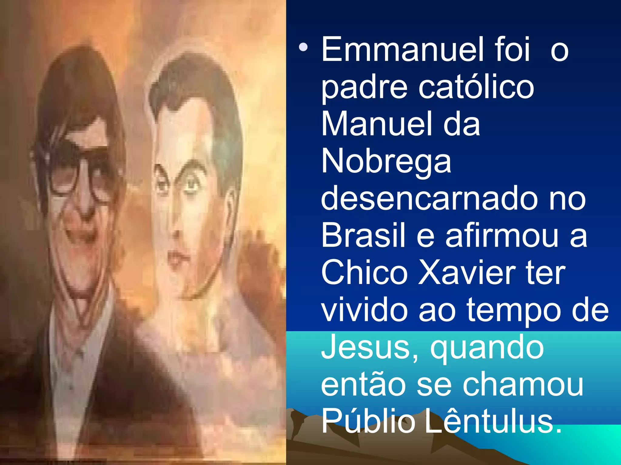 • Emmanuel foi o
  padre católico
  Manuel da
  Nobrega
  desencarnado no
  Brasil e afirmou a
  Chico Xavier ter
  vivido ao tempo de
  Jesus, quando
  então se chamou
  Públio Lêntulus.
 