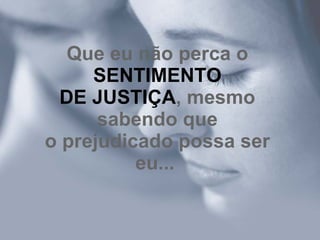 Que eu não perca o  SENTIMENTO DE JUSTIÇA , mesmo sabendo que o prejudicado possa ser eu...   