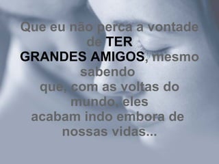 Que eu não perca a vontade de  TER GRANDES AMIGOS , mesmo sabendo  que, com as voltas do mundo, eles acabam indo embora de  nossas vidas... 