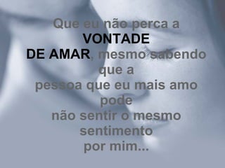 Que eu não perca a  VONTADE DE AMAR , mesmo sabendo que a pessoa que eu mais amo pode não sentir o mesmo sentimento por mim... 