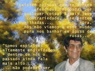 “ Existem pessoas que se sentem ofendidas, magoadas por qualquer coisa: à mais leve contrariedade,  se sentem humilhadas...  Ora, nós não viemos a este mundo para nos banhar em águas de rosas...” “ Somos espíritos altamente endividados - dentro de nós o passado ainda fala mais alto...  ... Não podemos ser tão suscetíveis assim...” 