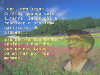 “ Ora, nem Jesus Cristo, quando veio à Terra, se propôs a resolver o problema particular de alguém... Ele se limitou a nos ensinar o caminho, que necessitamos palmilhar por nós mesmos”. 