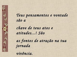 Teus pensamentos e vontade são a  chave de teus atos e atitudes...! São as fontes de atração na tua jornada vivência.  