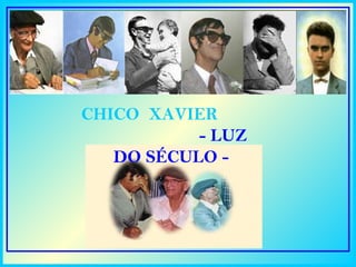 CHICO XAVIER
           - LUZ
   DO SÉCULO -
 