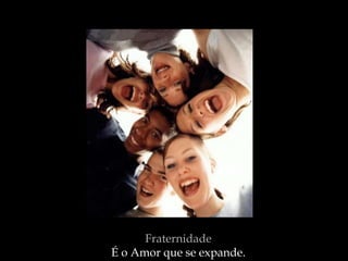 Fraternidade
É o Amor que se expande.
 