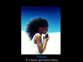 Religião
É o Amor que busca Deus.
 