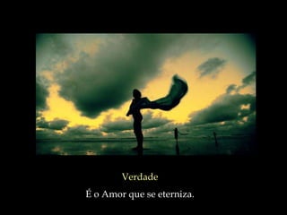 Verdade
É o Amor que se eterniza.
 
