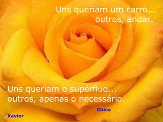 : Uns queriam um carro... outros, andar.  Uns queriam o supérfluo...  outros, apenas o necessário.  Chico Xavier 