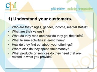 1) Understand your customers. <ul><li>Who are they? Ages, gender, income, marital status? </li></ul><ul><li>What are their...