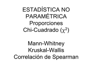 ESTADÍSTICA NO
PARAMÉTRICA
Proporciones
Chi-Cuadrado (c2)
Mann-Whitney
Kruskal-Wallis
Correlación de Spearman
 