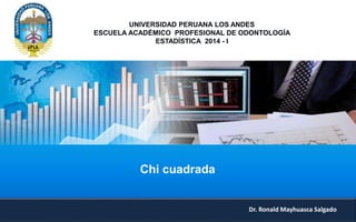 Chi cuadrada
Dr. Ronald Mayhuasca Salgado
UNIVERSIDAD PERUANA LOS ANDES
ESCUELA ACADÉMICO PROFESIONAL DE ODONTOLOGÍA
ESTADÍSTICA 2014 - I
 