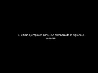El ultimo ejemplo en SPSS se obtendrá de la siguiente
                       manera
 