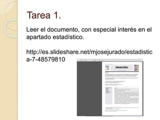 Tarea 1.
Leer el documento, con especial interés en el
apartado estadístico.
http://es.slideshare.net/mjosejurado/estadistic
a-7-48579810
 
