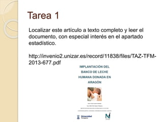 Tarea 1
Localizar este artículo a texto completo y leer el
documento, con especial interés en el apartado
estadístico.
http://invenio2.unizar.es/record/11838/files/TAZ-TFM-
2013-677.pdf
 