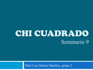 CHI CUADRADO
Seminario 9
Mari Luz Gómez Sánchez, grupo 2
 