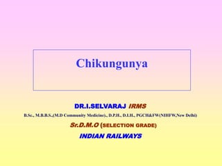 Chikungunya
DR.I.SELVARAJ IRMS
B.Sc., M.B.B.S.,(M.D Community Medicine)., D.P.H., D.I.H., PGCH&FW(NIHFW,New Delhi)
Sr.D.M.O (SELECTION GRADE)
INDIAN RAILWAYS
 