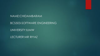 NAME:CHIDAMBARAM
BCS503-SOFTWARE ENGINEERING
UNIVERSITY:IUMW
LECTURER:MR RIYAZ
 
