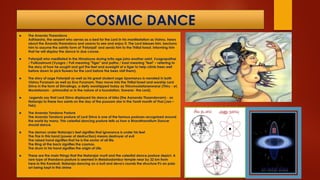 COSMIC DANCE
 The Ananda Thaandava
Adhisesha, the serpent who serves as a bed for the Lord in his manifestation as Vishnu, hears
about the Änanda thaandava and yearns to see and enjoy it. The Lord blesses him, beckons
him to assume the saintly form of 'Patanjali' and sends him to the Thillai forest, informing him
that he will display the dance in due course.
 Patanjali who meditated in the Himalayas during krita age joins another saint, Vyagrapathar
/ Pulikaalmuni (Vyagra / Puli meaning "Tiger" and patha / kaal meaning "feet" – referring to
the story of how he sought and got the feet and eyesight of a tiger to help climb trees well
before dawn to pick flowers for the Lord before the bees visit them).
 The story of sage Patanjali as well as his great student sage Upamanyu is narrated in both
Vishnu Puranam as well as Siva Puranam. They move into the Thillai forest and worship Lord
Shiva in the form of Shivalinga, a deity worshipped today as Thirumoolataneswarar (Thiru - sri,
Moolatanam - primordial or in the nature of a foundation, Eswarar- the Lord).
 Legends say that Lord Shiva displayed his dance of bliss (the Aananda Thaandavam) - as
Nataraja to these two saints on the day of the poosam star in the Tamil month of Thai (Jan –
Feb).
 The Ananda Tandava Posture
The Ananda Tandava posture of Lord Shiva is one of the famous postures recognized around
the world by many. This celestial dancing posture tells us how a Bharathanatium Dancer
should dance.
 The demon under Nataraja's feet signifies that ignorance is under his feet
The Fire in this hand (power of destruction) means destroyer of evil
The raised hand signifies that he is the savior of all life.
The Ring at the back signifies the cosmos.
The drum in his hand signifies the origin of Life.
 These are the main things that the Natarajar murti and the celestial dance posture depict. A
rare type of thandava posture is seemed in Melakadambur temple near by 32 km from
here.In this Karakoil, Nataraja dancing on a bull and deva's rounds the structure it's an pala
art being kept in this shrine
 
