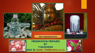 PRESENTATION PREPARED
BY:
P.BASKARAN
MAIL ID: baski_1960@yahoo.co.in
OM ! NAMASHIVAYA!
 