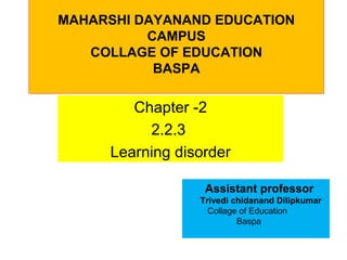 MAHARSHI DAYANAND EDUCATION
CAMPUS
COLLAGE OF EDUCATION
BASPA
Chapter -2
2.2.3
Learning disorder
Assistant professor
Trivedi chidanand Dilipkumar
Collage of Education
Baspa
 