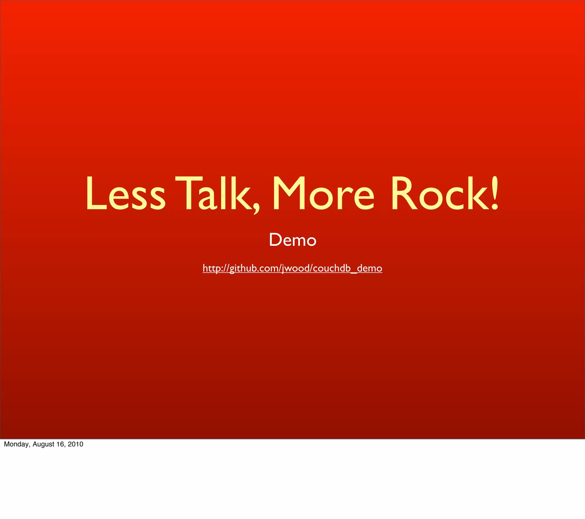 Less Talk, More Rock!
                                            Demo
                               http://github.com/jwood/couchdb_demo




Monday, August 16, 2010
 