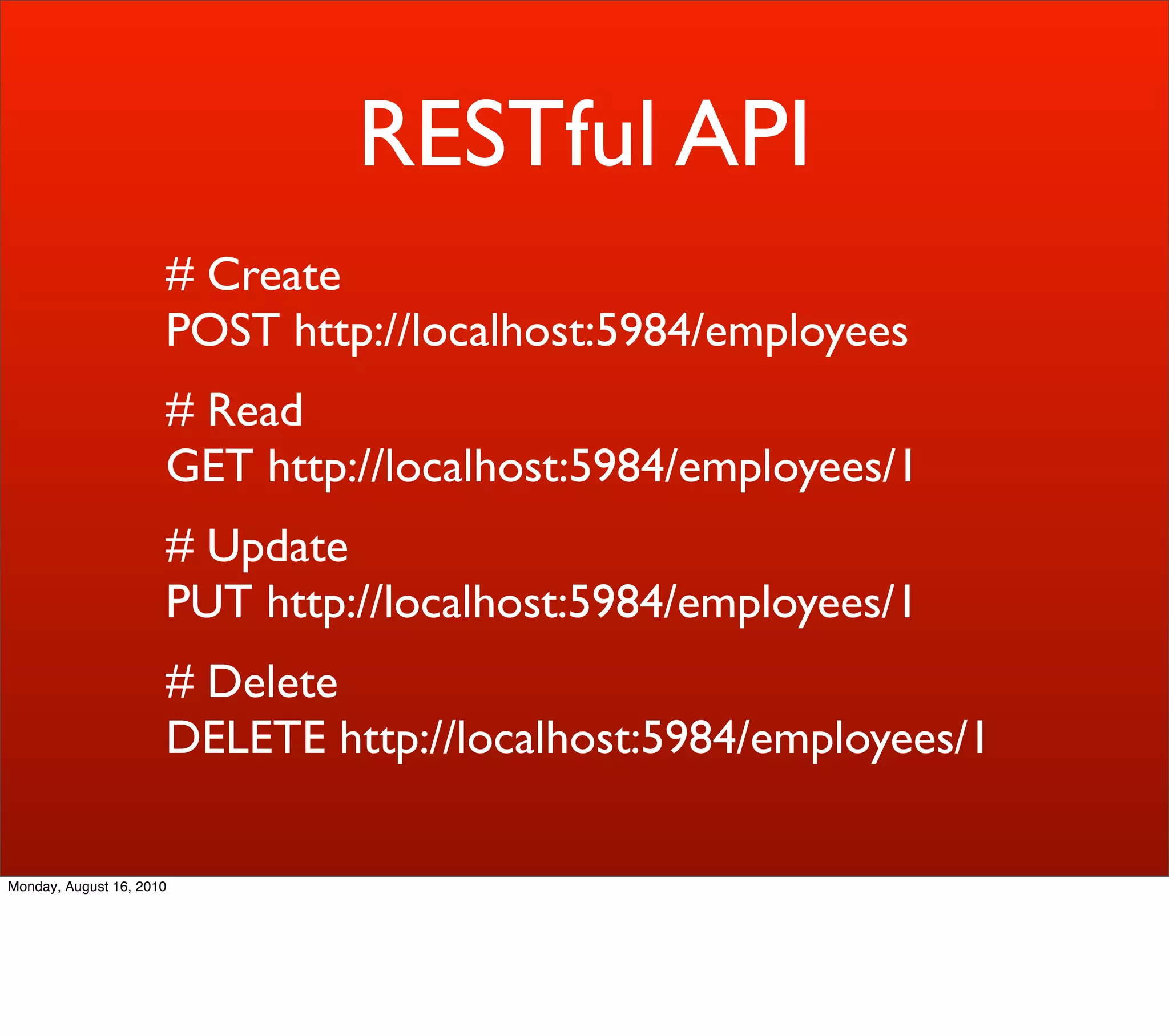 RESTful API
                      # Create
                      POST http://localhost:5984/employees
                      # Read
                      GET http://localhost:5984/employees/1
                      # Update
                      PUT http://localhost:5984/employees/1
                      # Delete
                      DELETE http://localhost:5984/employees/1

Monday, August 16, 2010
 